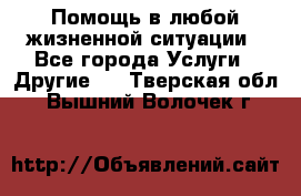 Помощь в любой жизненной ситуации - Все города Услуги » Другие   . Тверская обл.,Вышний Волочек г.